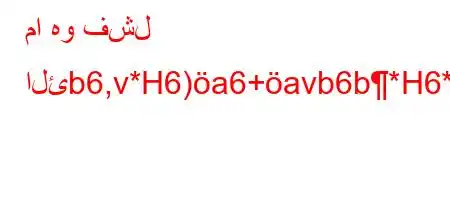 ما هو فشل الئb6,v*H6)a6+avb6b*H6*6,*6*6`v`+)a6)a6)]